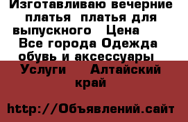 Изготавливаю вечерние платья, платья для выпускного › Цена ­ 1 - Все города Одежда, обувь и аксессуары » Услуги   . Алтайский край